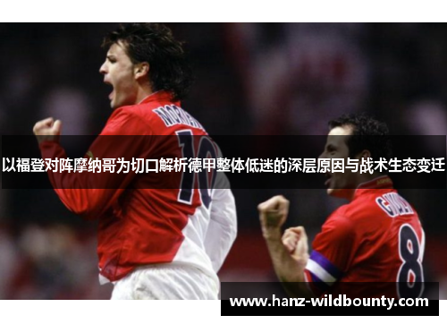 以福登对阵摩纳哥为切口解析德甲整体低迷的深层原因与战术生态变迁 以福登对阵摩纳哥为切口解析德甲整体低迷的深层原因与战术生态变迁