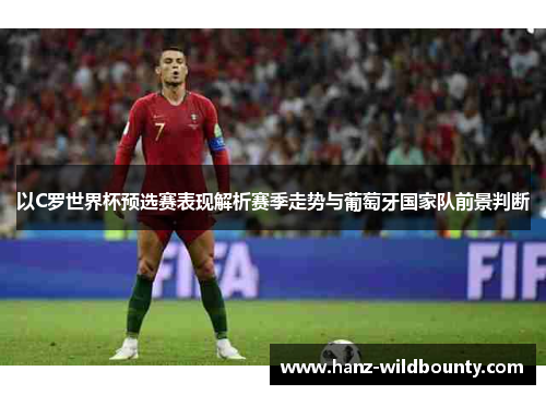 以C罗世界杯预选赛表现解析赛季走势与葡萄牙国家队前景判断 以C罗世界杯预选赛表现解析赛季走势与葡萄牙国家队前景判断