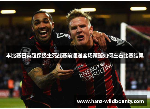 本比赛日英超保级生死战赛前速递客场策略如何左右比赛结果 本比赛日英超保级生死战赛前速递客场策略如何左右比赛结果