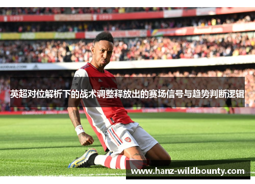 英超对位解析下的战术调整释放出的赛场信号与趋势判断逻辑 英超对位解析下的战术调整释放出的赛场信号与趋势判断逻辑