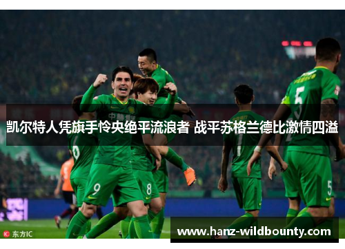 凯尔特人凭旗手怜央绝平流浪者 战平苏格兰德比激情四溢 凯尔特人凭旗手怜央绝平流浪者 战平苏格兰德比激情四溢