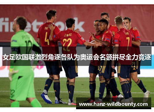 女足欧国联激烈角逐各队为奥运会名额拼尽全力竞逐