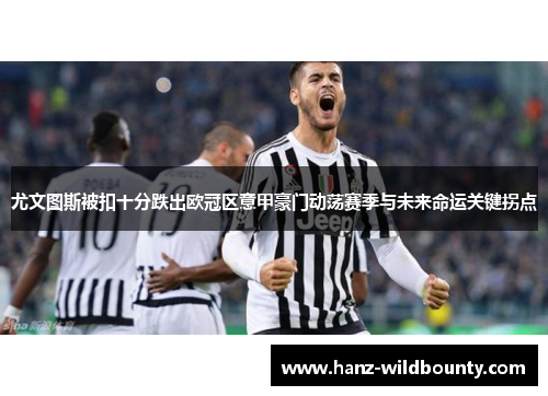 尤文图斯被扣十分跌出欧冠区意甲豪门动荡赛季与未来命运关键拐点 尤文图斯被扣十分跌出欧冠区意甲豪门动荡赛季与未来命运关键拐点