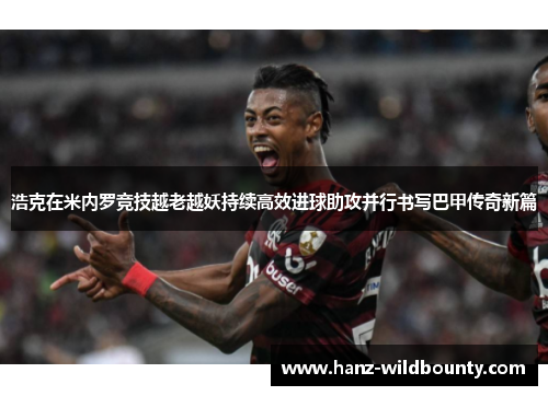 浩克在米内罗竞技越老越妖持续高效进球助攻并行书写巴甲传奇新篇