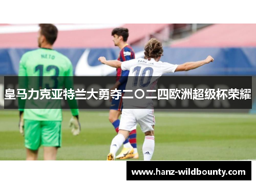 皇马力克亚特兰大勇夺二〇二四欧洲超级杯荣耀