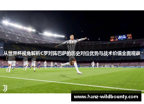 从世界杯视角解析C罗对阵巴萨的历史对位优势与战术价值全面观察 从世界杯视角解析C罗对阵巴萨的历史对位优势与战术价值全面观察