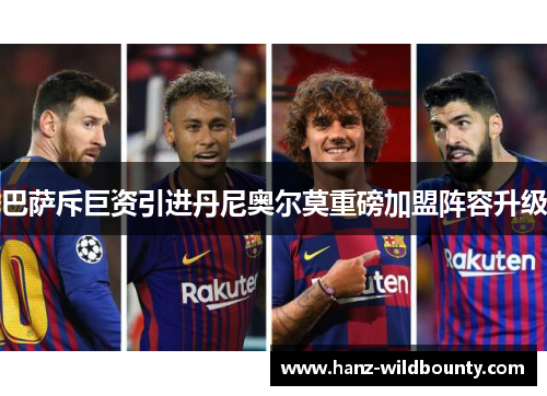 巴萨斥巨资引进丹尼奥尔莫重磅加盟阵容升级