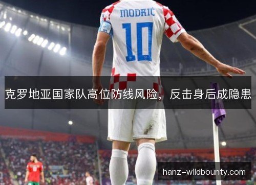 克罗地亚国家队高位防线风险，反击身后成隐患